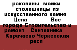 раковины, мойки, столешницы из искусственного камня › Цена ­ 15 000 - Все города Строительство и ремонт » Сантехника   . Карачаево-Черкесская респ.